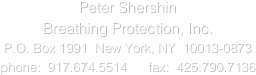 Peter Shershin
Breathing Protection, Inc.
P.O. Box 1991  New York, NY  10013-0873
phone:  917.674.5514  •  fax:  425.790.7136